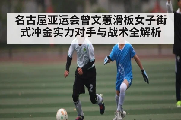 名古屋亚运会曾文蕙滑板女子街式冲金实力对手与战术全解析 | kaiyun