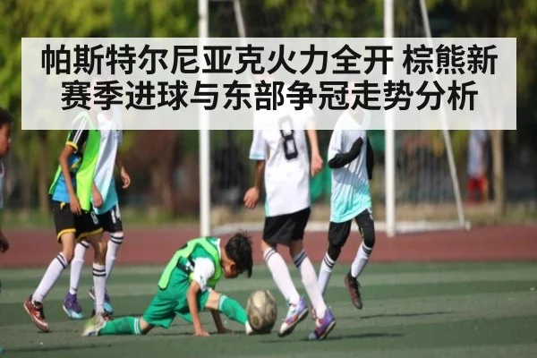 帕斯特尔尼亚克火力全开 棕熊新赛季进球与东部争冠走势分析（kaiyun）