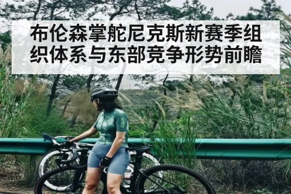布伦森掌舵尼克斯新赛季组织体系与东部竞争形势前瞻（kaiyun）